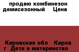 продаю комбинезон демисезонный  › Цена ­ 200 - Кировская обл., Киров г. Дети и материнство » Детская одежда и обувь   